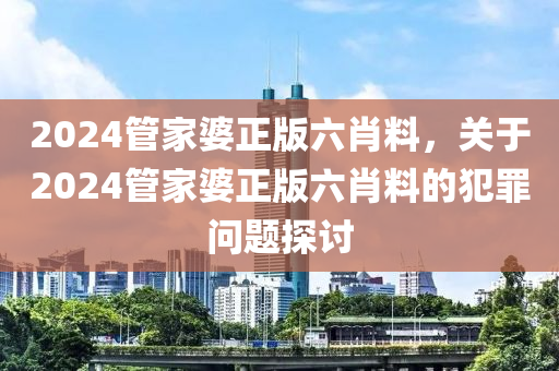 2024管家婆正版六肖料，關(guān)于2024管家婆正版六肖料的犯罪問題探討-第1張圖片-姜太公愛釣魚