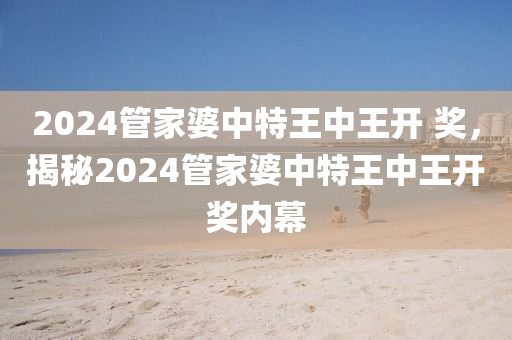 2024管家婆中特王中王開 獎，揭秘2024管家婆中特王中王開獎內幕-第1張圖片-姜太公愛釣魚