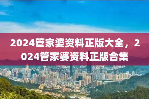 2024管家婆資料正版大全，2024管家婆資料正版合集