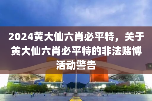 2024黃大仙六肖必平特，關(guān)于黃大仙六肖必平特的非法賭博活動(dòng)警告-第1張圖片-姜太公愛(ài)釣魚(yú)