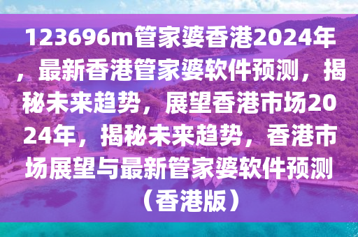 123696m管家婆香港2024年，最新香港管家婆軟件預(yù)測，揭秘未來趨勢，展望香港市場2024年，揭秘未來趨勢，香港市場展望與最新管家婆軟件預(yù)測（香港版）-第1張圖片-姜太公愛釣魚