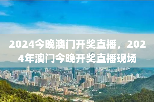 2024今晚澳門開獎(jiǎng)直播，2024年澳門今晚開獎(jiǎng)直播現(xiàn)場-第1張圖片-姜太公愛釣魚