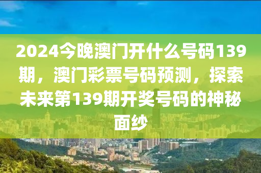 2024今晚澳門開什么號(hào)碼139期，澳門彩票號(hào)碼預(yù)測，探索未來第139期開獎(jiǎng)號(hào)碼的神秘面紗-第1張圖片-姜太公愛釣魚