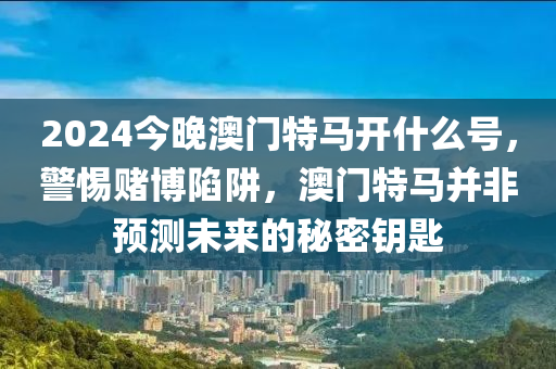 2024今晚澳門特馬開什么號，警惕賭博陷阱，澳門特馬并非預(yù)測未來的秘密鑰匙-第1張圖片-姜太公愛釣魚