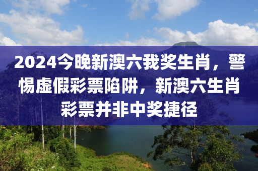 2024今晚新澳六我獎(jiǎng)生肖，警惕虛假彩票陷阱，新澳六生肖彩票并非中獎(jiǎng)捷徑-第1張圖片-姜太公愛(ài)釣魚(yú)