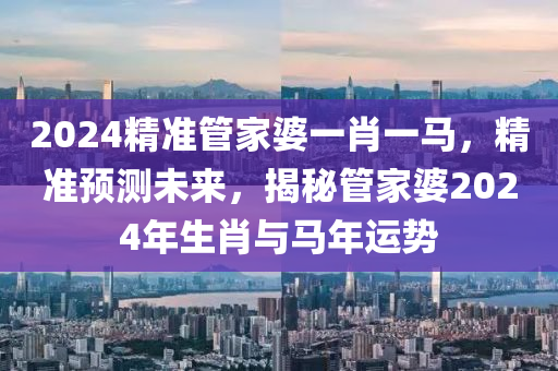 2024精準管家婆一肖一馬，精準預測未來，揭秘管家婆2024年生肖與馬年運勢-第1張圖片-姜太公愛釣魚