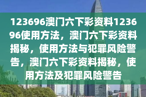 123696澳門六下彩資料123696使用方法，澳門六下彩資料揭秘，使用方法與犯罪風(fēng)險(xiǎn)警告，澳門六下彩資料揭秘，使用方法及犯罪風(fēng)險(xiǎn)警告