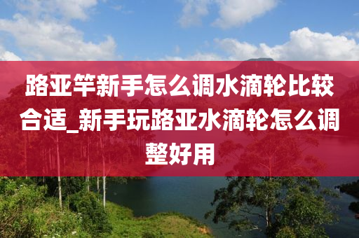 路亞竿新手怎么調(diào)水滴輪比較合適_新手玩路亞水滴輪怎么調(diào)整好用-第1張圖片-姜太公愛釣魚