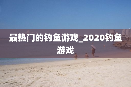 最熱門的釣魚游戲_2020釣魚游戲-第1張圖片-姜太公愛釣魚