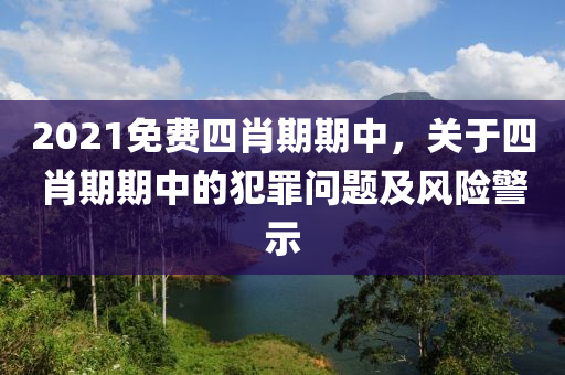 2021免費(fèi)四肖期期中，關(guān)于四肖期期中的犯罪問(wèn)題及風(fēng)險(xiǎn)警示-第1張圖片-姜太公愛釣魚