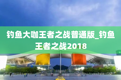 釣魚大咖王者之戰(zhàn)普通版_釣魚王者之戰(zhàn)2018-第1張圖片-姜太公愛釣魚