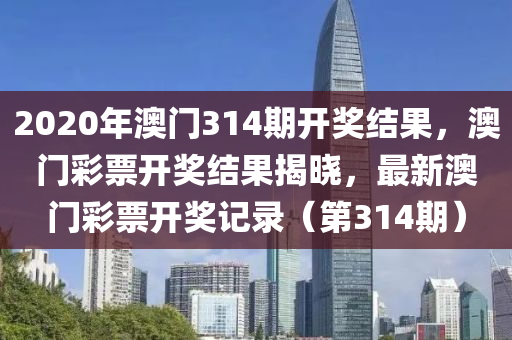 2020年澳門314期開(kāi)獎(jiǎng)結(jié)果，澳門彩票開(kāi)獎(jiǎng)結(jié)果揭曉，最新澳門彩票開(kāi)獎(jiǎng)記錄（第314期）-第1張圖片-姜太公愛(ài)釣魚