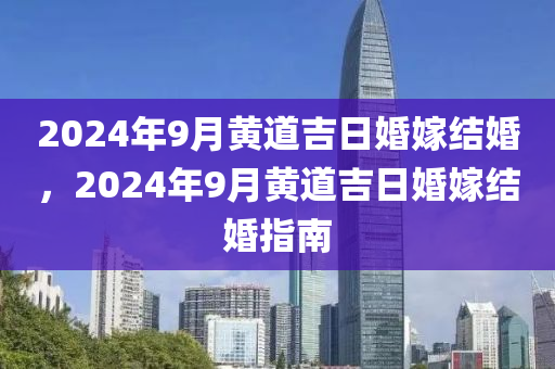 2024年9月黃道吉日婚嫁結(jié)婚，2024年9月黃道吉日婚嫁結(jié)婚指南