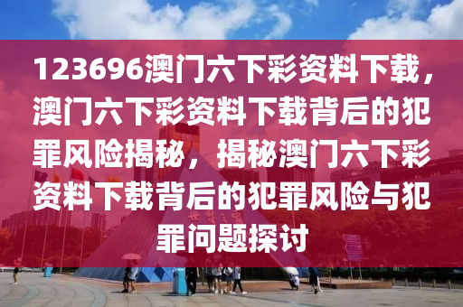 123696澳門六下彩資料下載，澳門六下彩資料下載背后的犯罪風(fēng)險(xiǎn)揭秘，揭秘澳門六下彩資料下載背后的犯罪風(fēng)險(xiǎn)與犯罪問(wèn)題探討