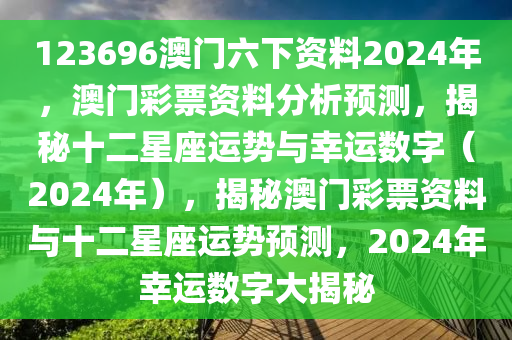 123696澳門六下資料2024年，澳門彩票資料分析預(yù)測(cè)，揭秘十二星座運(yùn)勢(shì)與幸運(yùn)數(shù)字（2024年），揭秘澳門彩票資料與十二星座運(yùn)勢(shì)預(yù)測(cè)，2024年幸運(yùn)數(shù)字大揭秘