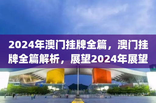 2024年澳門掛牌全篇，澳門掛牌全篇解析，展望2024年展望-第1張圖片-姜太公愛釣魚