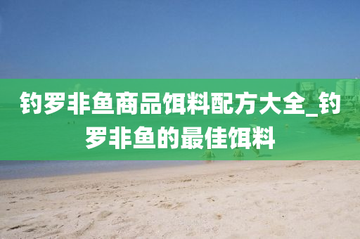 釣羅非魚(yú)商品餌料配方大全_釣羅非魚(yú)的最佳餌料-第1張圖片-姜太公愛(ài)釣魚(yú)