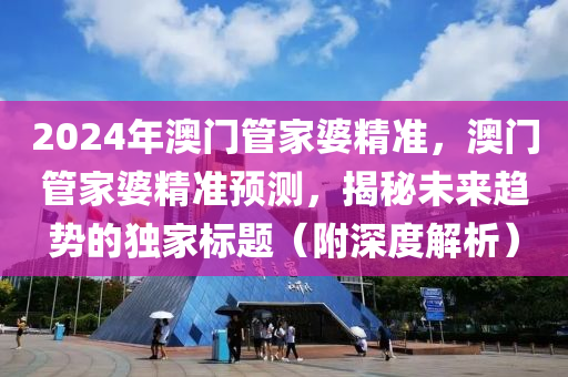 2024年澳門管家婆精準，澳門管家婆精準預測，揭秘未來趨勢的獨家標題（附深度解析）-第1張圖片-姜太公愛釣魚