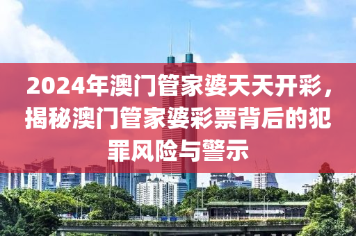 2024年澳門管家婆天天開彩，揭秘澳門管家婆彩票背后的犯罪風(fēng)險與警示-第1張圖片-姜太公愛釣魚