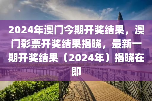 2024年澳門今期開獎結(jié)果，澳門彩票開獎結(jié)果揭曉，最新一期開獎結(jié)果（2024年）揭曉在即-第1張圖片-姜太公愛釣魚