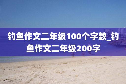 釣魚作文二年級100個字?jǐn)?shù)_釣魚作文二年級200字-第1張圖片-姜太公愛釣魚