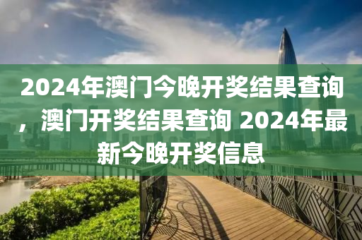 2024年澳門今晚開獎結(jié)果查詢，澳門開獎結(jié)果查詢 2024年最新今晚開獎信息-第1張圖片-姜太公愛釣魚