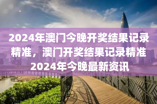 2024年澳門今晚開獎(jiǎng)結(jié)果記錄精準(zhǔn)，澳門開獎(jiǎng)結(jié)果記錄精準(zhǔn) 2024年今晚最新資訊-第1張圖片-姜太公愛釣魚