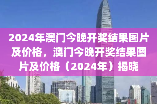 2024年澳門今晚開獎結果圖片及價格，澳門今晚開獎結果圖片及價格（2024年）揭曉-第1張圖片-姜太公愛釣魚