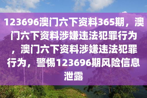 123696澳門六下資料365期，澳門六下資料涉嫌違法犯罪行為，澳門六下資料涉嫌違法犯罪行為，警惕123696期風險信息泄露-第1張圖片-姜太公愛釣魚