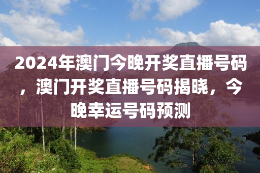 2024年澳門今晚開獎直播號碼，澳門開獎直播號碼揭曉，今晚幸運號碼預測-第1張圖片-姜太公愛釣魚