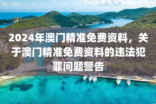 2024年澳門精準免費資料，關(guān)于澳門精準免費資料的違法犯罪問題警告-第1張圖片-姜太公愛釣魚