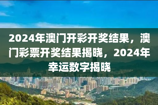 2024年澳門開彩開獎結果，澳門彩票開獎結果揭曉，2024年幸運數字揭曉-第1張圖片-姜太公愛釣魚