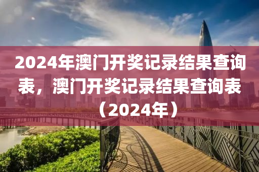 2024年澳門(mén)開(kāi)獎(jiǎng)記錄結(jié)果查詢(xún)表，澳門(mén)開(kāi)獎(jiǎng)記錄結(jié)果查詢(xún)表（2024年）-第1張圖片-姜太公愛(ài)釣魚(yú)