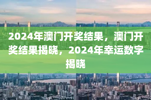 2024年澳門開獎結(jié)果，澳門開獎結(jié)果揭曉，2024年幸運數(shù)字揭曉-第1張圖片-姜太公愛釣魚