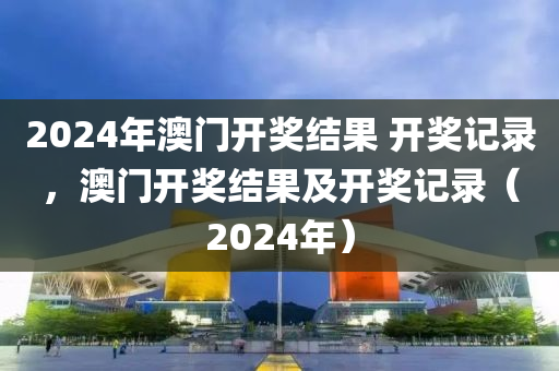 2024年澳門開獎(jiǎng)結(jié)果 開獎(jiǎng)記錄，澳門開獎(jiǎng)結(jié)果及開獎(jiǎng)記錄（2024年）-第1張圖片-姜太公愛(ài)釣魚