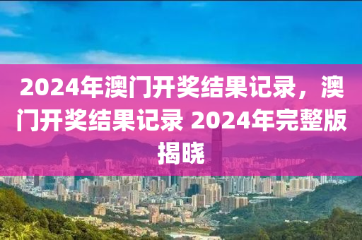 2024年澳門開獎結果記錄，澳門開獎結果記錄 2024年完整版揭曉-第1張圖片-姜太公愛釣魚