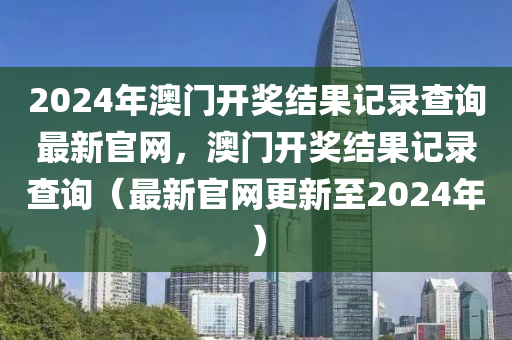 2024年澳門開獎結果記錄查詢最新官網，澳門開獎結果記錄查詢（最新官網更新至2024年）-第1張圖片-姜太公愛釣魚