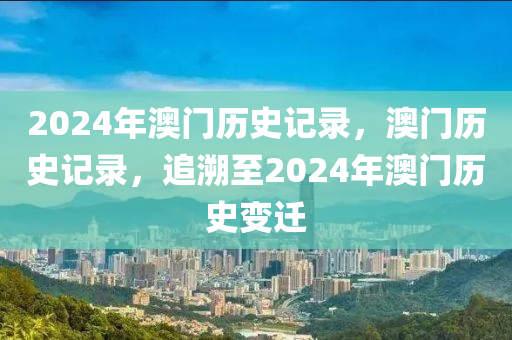 2024年澳門歷史記錄，澳門歷史記錄，追溯至2024年澳門歷史變遷-第1張圖片-姜太公愛釣魚