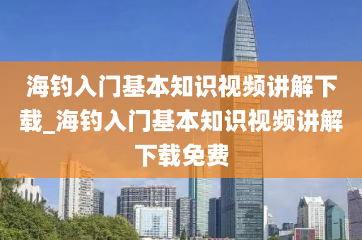 海釣入門基本知識視頻講解下載_海釣入門基本知識視頻講解下載免費-第1張圖片-姜太公愛釣魚