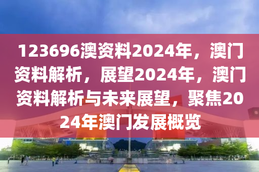 123696澳資料2024年，澳門資料解析，展望2024年，澳門資料解析與未來展望，聚焦2024年澳門發(fā)展概覽