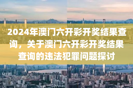 2024年澳門六開彩開獎結(jié)果查詢，關(guān)于澳門六開彩開獎結(jié)果查詢的違法犯罪問題探討-第1張圖片-姜太公愛釣魚