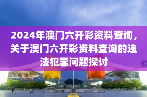 2024年澳門六開彩資料查詢，關(guān)于澳門六開彩資料查詢的違法犯罪問題探討-第1張圖片-姜太公愛釣魚