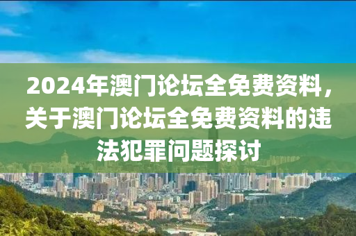 2024年澳門論壇全免費資料，關(guān)于澳門論壇全免費資料的違法犯罪問題探討-第1張圖片-姜太公愛釣魚