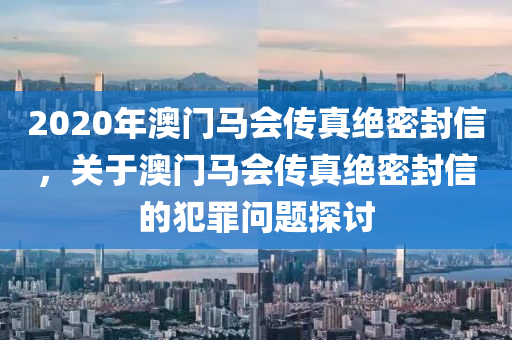 2020年澳門馬會(huì)傳真絕密封信，關(guān)于澳門馬會(huì)傳真絕密封信的犯罪問題探討-第1張圖片-姜太公愛釣魚