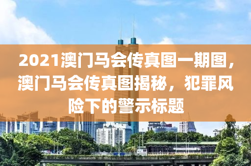 2021澳門馬會傳真圖一期圖，澳門馬會傳真圖揭秘，犯罪風(fēng)險下的警示標(biāo)題-第1張圖片-姜太公愛釣魚