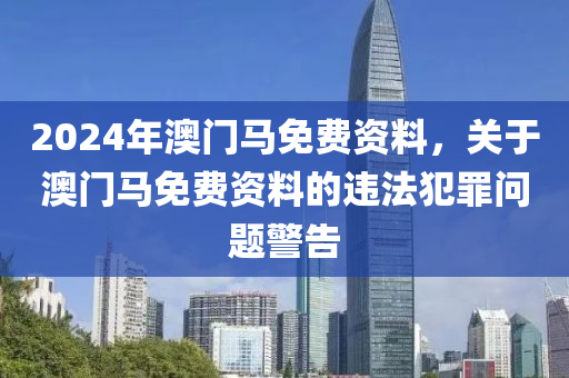 2024年澳門馬免費(fèi)資料，關(guān)于澳門馬免費(fèi)資料的違法犯罪問題警告-第1張圖片-姜太公愛釣魚