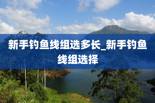 新手釣魚線組選多長(zhǎng)_新手釣魚線組選擇-第1張圖片-姜太公愛釣魚