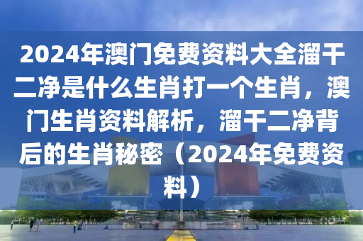 2024年澳門免費(fèi)資料大全溜干二凈是什么生肖打一個(gè)生肖，澳門生肖資料解析，溜干二凈背后的生肖秘密（2024年免費(fèi)資料）-第1張圖片-姜太公愛(ài)釣魚