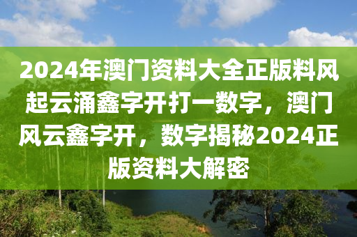 2024年澳門資料大全正版料風起云涌鑫字開打一數(shù)字，澳門風云鑫字開，數(shù)字揭秘2024正版資料大解密-第1張圖片-姜太公愛釣魚