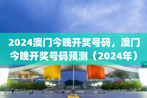 2024澳門今晚開獎號碼，澳門今晚開獎號碼預測（2024年）-第1張圖片-姜太公愛釣魚